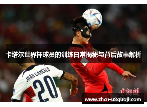 卡塔尔世界杯球员的训练日常揭秘与背后故事解析
