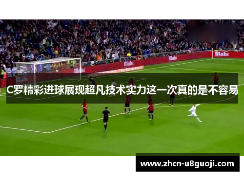 C罗精彩进球展现超凡技术实力这一次真的是不容易