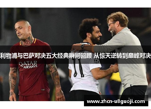 利物浦与巴萨对决五大经典瞬间回顾 从惊天逆转到巅峰对决