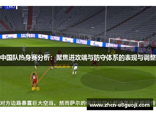 中国队热身赛分析:聚焦进攻端与防守体系的表现与调整