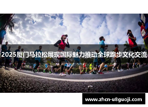2025厦门马拉松展现国际魅力推动全球跑步文化交流