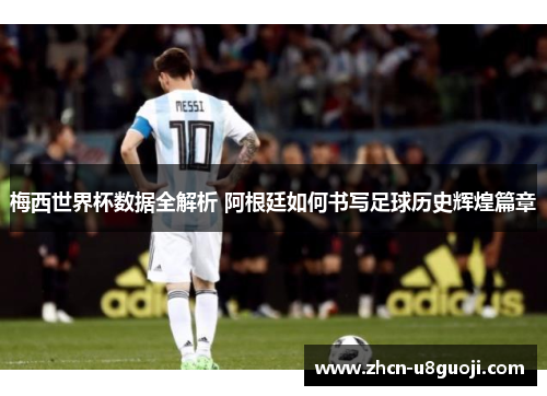 梅西世界杯数据全解析 阿根廷如何书写足球历史辉煌篇章