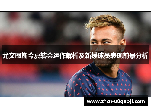 尤文图斯今夏转会运作解析及新援球员表现前景分析