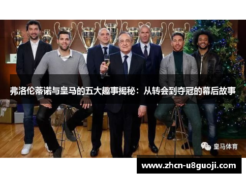 弗洛伦蒂诺与皇马的五大趣事揭秘：从转会到夺冠的幕后故事