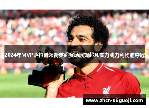 2024年MVP萨拉赫领衔英超赛场展现超凡实力助力利物浦夺冠