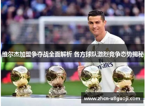 维尔杰加盟争夺战全面解析 各方球队激烈竞争态势揭秘