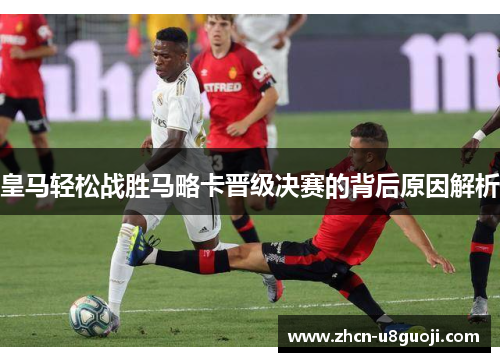 皇马轻松战胜马略卡晋级决赛的背后原因解析