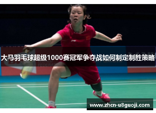 大马羽毛球超级1000赛冠军争夺战如何制定制胜策略
