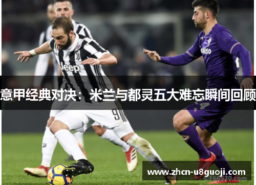 意甲经典对决：米兰与都灵五大难忘瞬间回顾