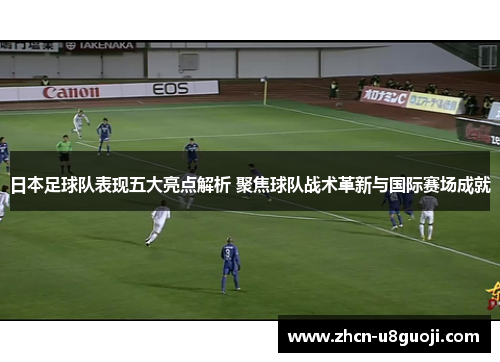 日本足球队表现五大亮点解析 聚焦球队战术革新与国际赛场成就