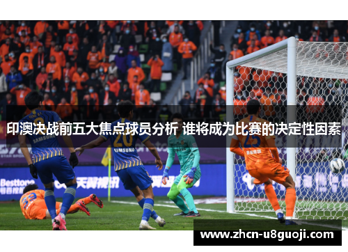 印澳决战前五大焦点球员分析 谁将成为比赛的决定性因素