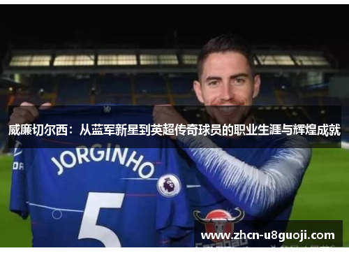 威廉切尔西:从蓝军新星到英超传奇球员的职业生涯与辉煌成就
