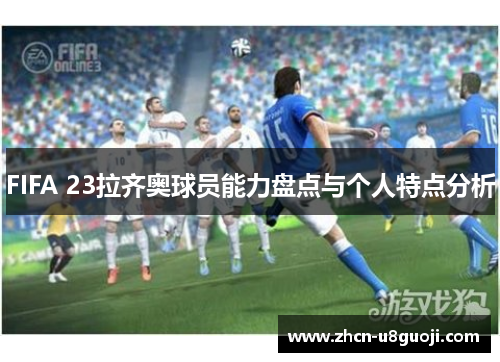 FIFA 23拉齐奥球员能力盘点与个人特点分析