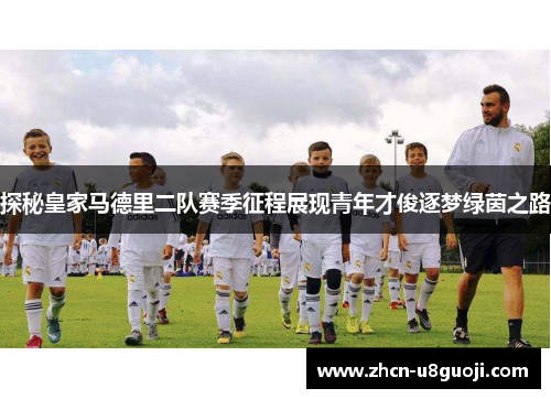 探秘皇家马德里二队赛季征程展现青年才俊逐梦绿茵之路