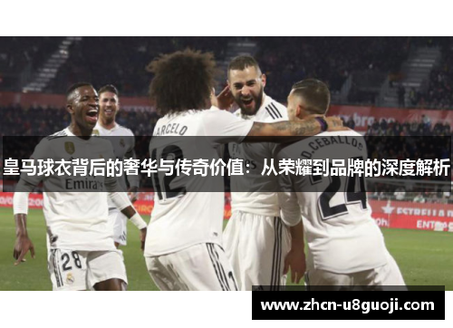皇马球衣背后的奢华与传奇价值：从荣耀到品牌的深度解析