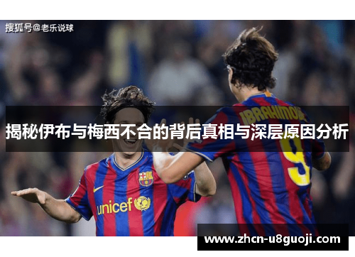 揭秘伊布与梅西不合的背后真相与深层原因分析