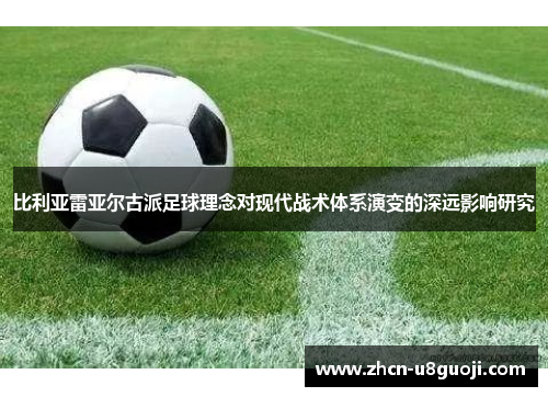 比利亚雷亚尔古派足球理念对现代战术体系演变的深远影响研究